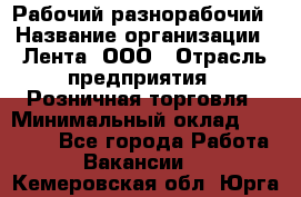 Рабочий-разнорабочий › Название организации ­ Лента, ООО › Отрасль предприятия ­ Розничная торговля › Минимальный оклад ­ 15 000 - Все города Работа » Вакансии   . Кемеровская обл.,Юрга г.